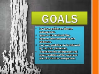• Lay down policies on disaster
management.
• Approve the National Plan.
• Approve plans prepared by the
Ministries.
• Lay down guidelines to be followed
by the State Authorities.
• Coordinate the enforcement and
implementation of the policy and
plans for disaster management.
 