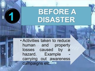 • Activities taken to reduce
human and property
losses caused by a
hazard. Example -
carrying out awareness
campaigns etc.
BEFORE A
DISASTER1
 