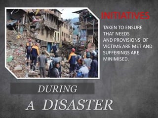 DURING
INITIATIVES
A DISASTER
TAKEN TO ENSURE
THAT NEEDS
AND PROVISIONS OF
VICTIMS ARE MET AND
SUFFERINGS ARE
MINIMISED.
 