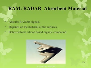 • Absorbs RADAR signals.
• Depends on the material of the surfaces.
• Believed to be silicon based organic compound.
RAM: RADAR Absorbent Material
13
 