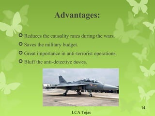 Advantages:
 Reduces the causality rates during the wars.
 Saves the military budget.
 Great importance in anti-terrorist operations.
 Bluff the anti-detective device.
LCA Tejas
14
 
