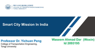 Waseem Ahmad Dar (Woxin)
Id 2093195
Professor Dr. Yichuan Peng
College of Transportation Engineering,
Tongji University
Smart City Mission In India
 