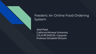 Feeders: An Online Food Ordering
System
Akhil Patel
California Miramar University
CIS 6190 (MSCIS)- Capsonte
Professor Elizabeth McGuire
 