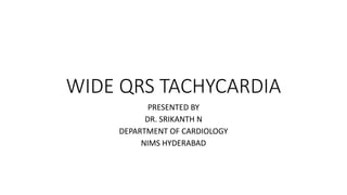 WIDE QRS TACHYCARDIA
PRESENTED BY
DR. SRIKANTH N
DEPARTMENT OF CARDIOLOGY
NIMS HYDERABAD
 