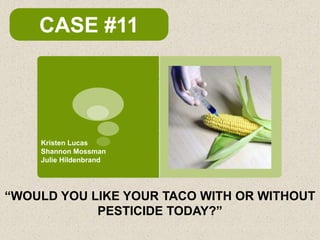 CASE #11




    Kristen Lucas
    Shannon Mossman
    Julie Hildenbrand




“WOULD YOU LIKE YOUR TACO WITH OR WITHOUT
            PESTICIDE TODAY?”
 