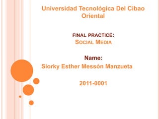 FINAL PRACTICE:
SOCIAL MEDIA
Name:
Siorky Esther Messón Manzueta
2011-0001
Universidad Tecnológica Del Cibao
Oriental
 