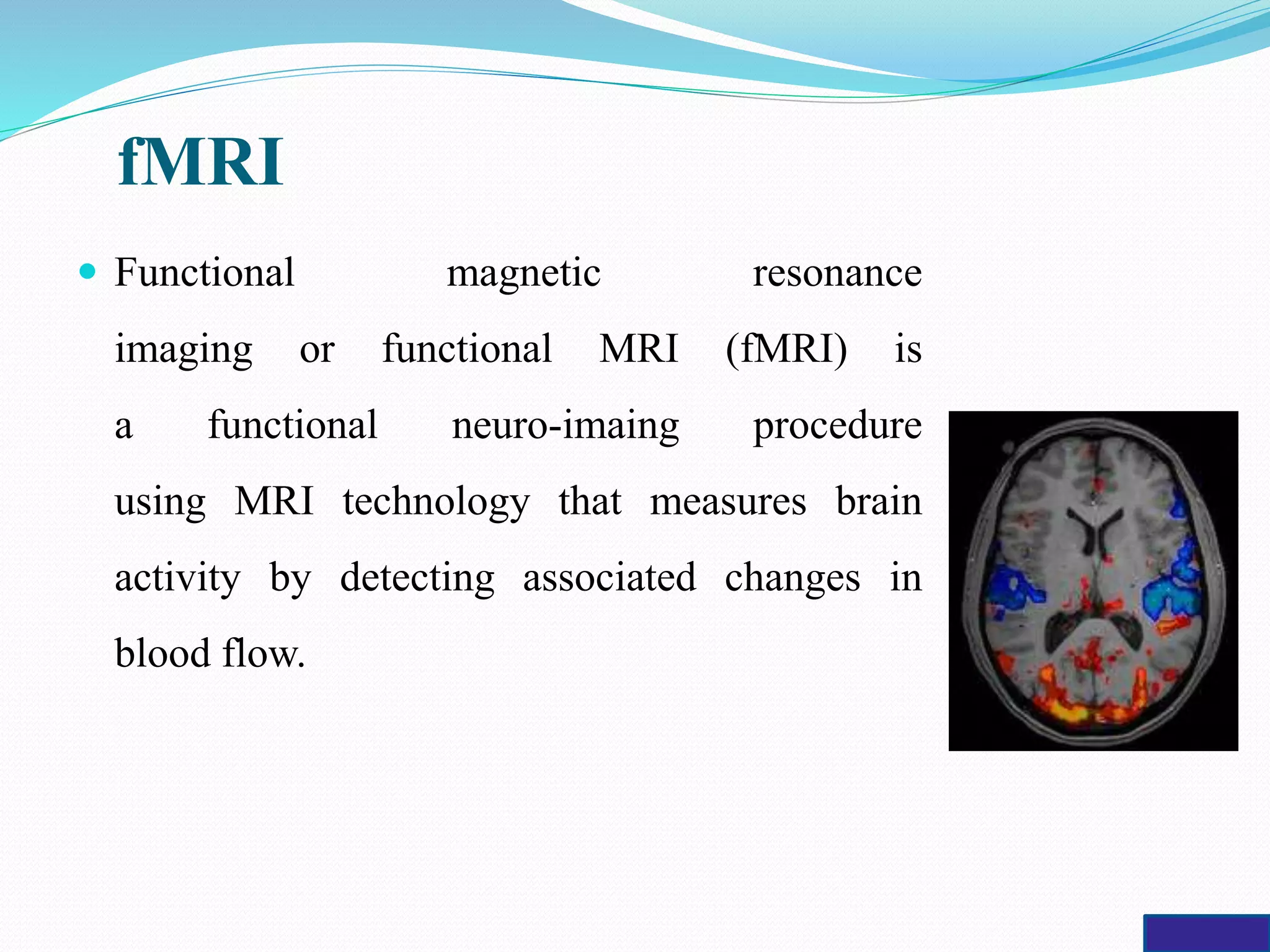 fMRI
 Functional magnetic resonance
imaging or functional MRI (fMRI) is
a functional neuro-imaing procedure
using MRI technology that measures brain
activity by detecting associated changes in
blood flow.
 
