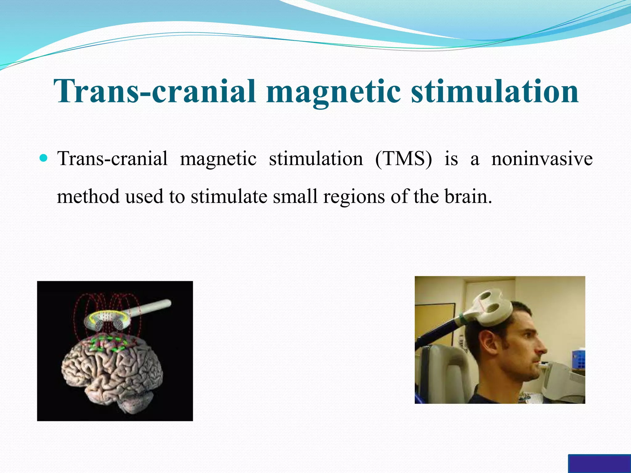 Trans-cranial magnetic stimulation
 Trans-cranial magnetic stimulation (TMS) is a noninvasive
method used to stimulate small regions of the brain.
 