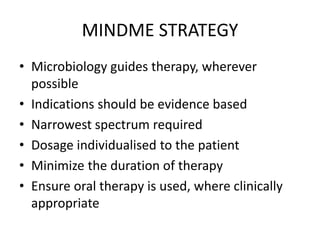 MINDME STRATEGY
• Microbiology guides therapy, wherever
possible
• Indications should be evidence based
• Narrowest spectrum required
• Dosage individualised to the patient
• Minimize the duration of therapy
• Ensure oral therapy is used, where clinically
appropriate
 