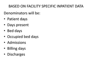BASED ON FACILITY SPECIFIC INPATIENT DATA
Denominators will be:
• Patient days
• Days present
• Bed days
• Occupied bed days
• Admissions
• Billing days
• Discharges
 