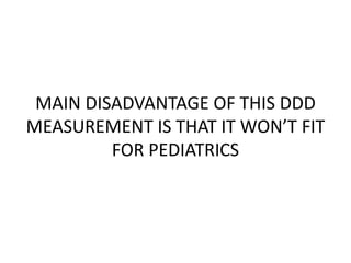 MAIN DISADVANTAGE OF THIS DDD
MEASUREMENT IS THAT IT WON’T FIT
FOR PEDIATRICS
 