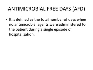 ANTIMICROBIAL FREE DAYS (AFD)
• It is defined as the total number of days when
no antimicrobial agents were administered to
the patient during a single episode of
hospitalization.
 