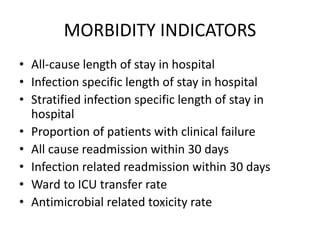 MORBIDITY INDICATORS
• All-cause length of stay in hospital
• Infection specific length of stay in hospital
• Stratified infection specific length of stay in
hospital
• Proportion of patients with clinical failure
• All cause readmission within 30 days
• Infection related readmission within 30 days
• Ward to ICU transfer rate
• Antimicrobial related toxicity rate
 