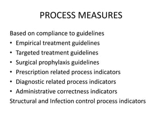 PROCESS MEASURES
Based on compliance to guidelines
• Empirical treatment guidelines
• Targeted treatment guidelines
• Surgical prophylaxis guidelines
• Prescription related process indicators
• Diagnostic related process indicators
• Administrative correctness indicators
Structural and Infection control process indicators
 