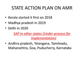 STATE ACTION PLAN ON AMR
• Kerala started it first on 2018
• Madhya pradesh in 2019
• Delhi in 2020
SAP in other states (Under process for
implementation)
• Andhra pradesh, Telangana, Tamilnadu,
Maharashtra, Goa, Puducherry, Karnataka
 