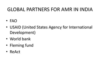 GLOBAL PARTNERS FOR AMR IN INDIA
• FAO
• USAID (United States Agency for International
Development)
• World bank
• Fleming fund
• ReAct
 