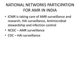 NATIONAL NETWORKS PARTICIPATION
FOR AMR IN INDIA
• ICMR is taking care of AMR surveillance and
research, HAI surveillance, Antimicrobial
stewardship and infection control
• NCDC – AMR surveillance
• CDC – HAI surveillance
 