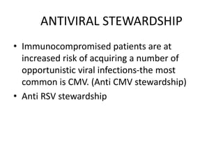 ANTIVIRAL STEWARDSHIP
• Immunocompromised patients are at
increased risk of acquiring a number of
opportunistic viral infections-the most
common is CMV. (Anti CMV stewardship)
• Anti RSV stewardship
 