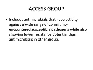 ACCESS GROUP
• Includes antimicrobials that have activity
against a wide range of community
encountered susceptible pathogens while also
showing lower resistance potential than
antimicrobials in other group.
 