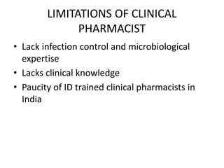 LIMITATIONS OF CLINICAL
PHARMACIST
• Lack infection control and microbiological
expertise
• Lacks clinical knowledge
• Paucity of ID trained clinical pharmacists in
India
 