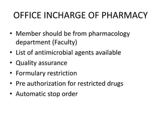 OFFICE INCHARGE OF PHARMACY
• Member should be from pharmacology
department (Faculty)
• List of antimicrobial agents available
• Quality assurance
• Formulary restriction
• Pre authorization for restricted drugs
• Automatic stop order
 