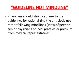 “GUIDELINE NOT MINDLINE”
• Physicians should strictly adhere to the
guidelines for rationalizing the antibiotic use
rather following mind lines (View of peer or
senior physicians or local practice or pressure
from medical representatives)
 