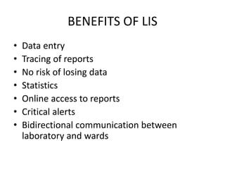 BENEFITS OF LIS
• Data entry
• Tracing of reports
• No risk of losing data
• Statistics
• Online access to reports
• Critical alerts
• Bidirectional communication between
laboratory and wards
 