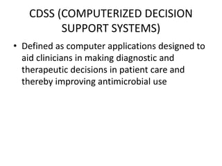 CDSS (COMPUTERIZED DECISION
SUPPORT SYSTEMS)
• Defined as computer applications designed to
aid clinicians in making diagnostic and
therapeutic decisions in patient care and
thereby improving antimicrobial use
 