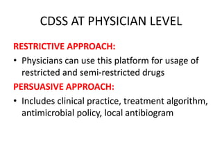 CDSS AT PHYSICIAN LEVEL
RESTRICTIVE APPROACH:
• Physicians can use this platform for usage of
restricted and semi-restricted drugs
PERSUASIVE APPROACH:
• Includes clinical practice, treatment algorithm,
antimicrobial policy, local antibiogram
 