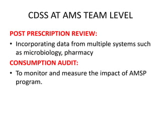 CDSS AT AMS TEAM LEVEL
POST PRESCRIPTION REVIEW:
• Incorporating data from multiple systems such
as microbiology, pharmacy
CONSUMPTION AUDIT:
• To monitor and measure the impact of AMSP
program.
 
