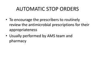 AUTOMATIC STOP ORDERS
• To encourage the prescribers to routinely
review the antimicrobial prescriptions for their
appropriateness
• Usually performed by AMS team and
pharmacy
 