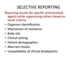 SELECTIVE REPORTING
Reporting results for specific antimicrobial
agents while suppressing others based on
some criteria
• Organism identification
• Mechanism of resistance
• Body site
• Clinical setting
• Patient demographics
• Aberrant results
• Unavailability of clinical breakpoints
 