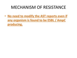 MECHANISM OF RESISTANCE
• No need to modify the AST reports even if
any organism is found to be ESBL / AmpC
producing.
 
