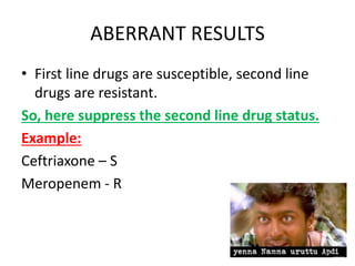 ABERRANT RESULTS
• First line drugs are susceptible, second line
drugs are resistant.
So, here suppress the second line drug status.
Example:
Ceftriaxone – S
Meropenem - R
 