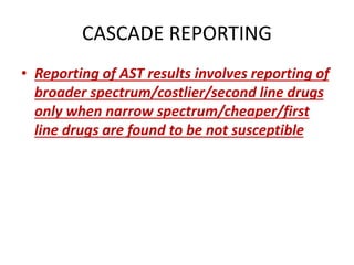 CASCADE REPORTING
• Reporting of AST results involves reporting of
broader spectrum/costlier/second line drugs
only when narrow spectrum/cheaper/first
line drugs are found to be not susceptible
 