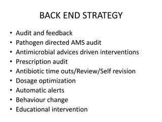 BACK END STRATEGY
• Audit and feedback
• Pathogen directed AMS audit
• Antimicrobial advices driven interventions
• Prescription audit
• Antibiotic time outs/Review/Self revision
• Dosage optimization
• Automatic alerts
• Behaviour change
• Educational intervention
 
