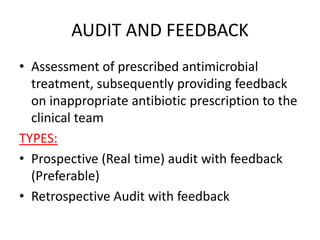 AUDIT AND FEEDBACK
• Assessment of prescribed antimicrobial
treatment, subsequently providing feedback
on inappropriate antibiotic prescription to the
clinical team
TYPES:
• Prospective (Real time) audit with feedback
(Preferable)
• Retrospective Audit with feedback
 
