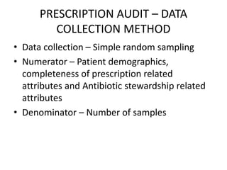 PRESCRIPTION AUDIT – DATA
COLLECTION METHOD
• Data collection – Simple random sampling
• Numerator – Patient demographics,
completeness of prescription related
attributes and Antibiotic stewardship related
attributes
• Denominator – Number of samples
 