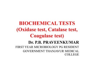 BIOCHEMICAL TESTS
(Oxidase test, Catalase test,
Coagulase test)
Dr. P.B. PRAVEENKUMAR
FIRST YEAR MICROBIOLOGY PG RESIDENT
GOVERNMENT THANJAVUR MEDICAL
COLLEGE
 