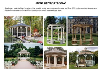STONE GAZEBO PERGOLAS
Gazebos are great backyard structures that provide ample space to entertain, relax, and dine, With custom gazebos, you can also
choose from several roofing and flooring options to match your preferred taste.
 