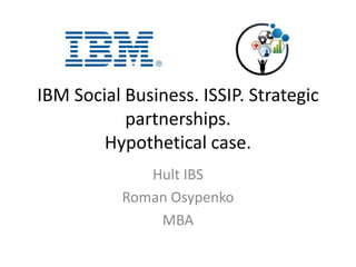 IBM Social Business. ISSIP. Strategic
partnerships.
Hypothetical case.
Hult IBS
Roman Osypenko
MBA
 