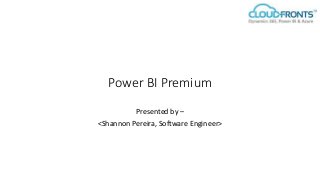 Power BI Premium
Presented by –
<Shannon Pereira, Software Engineer>
 