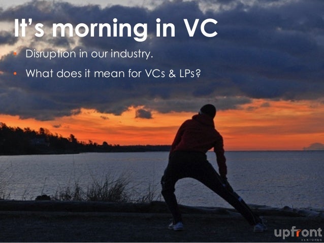 It’s morning in VC
•  Disruption in our industry.
•  What does it mean for VCs & LPs?
 
