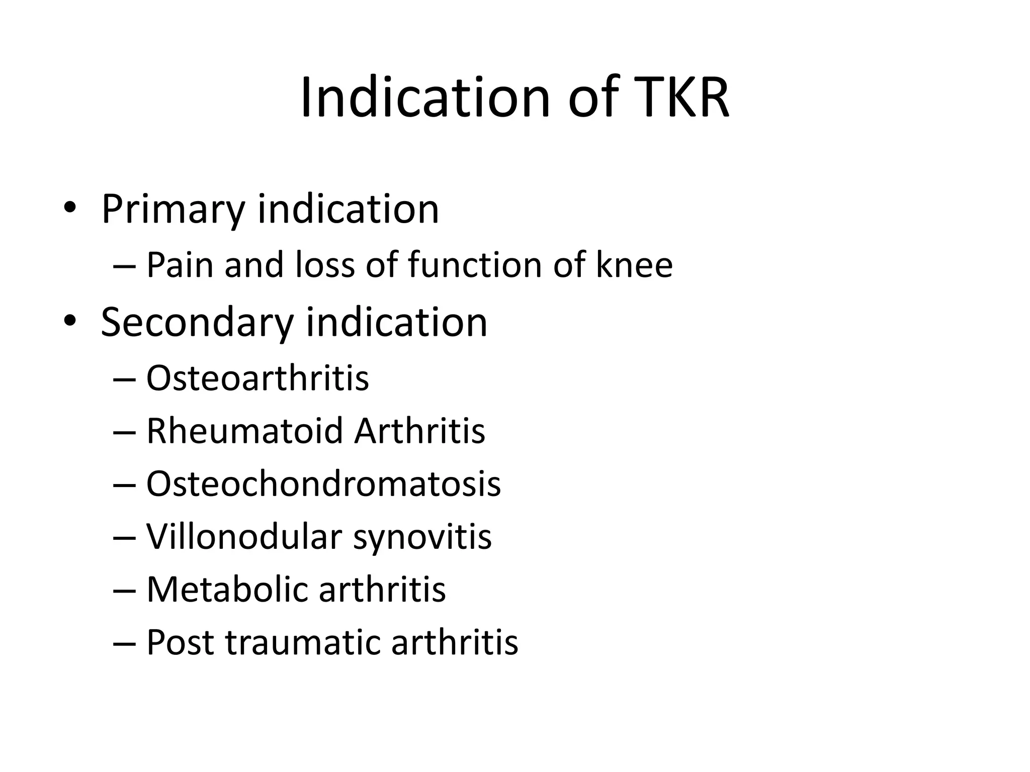 Indication of TKR
• Primary indication
– Pain and loss of function of knee
• Secondary indication
– Osteoarthritis
– Rheumatoid Arthritis
– Osteochondromatosis
– Villonodular synovitis
– Metabolic arthritis
– Post traumatic arthritis
 