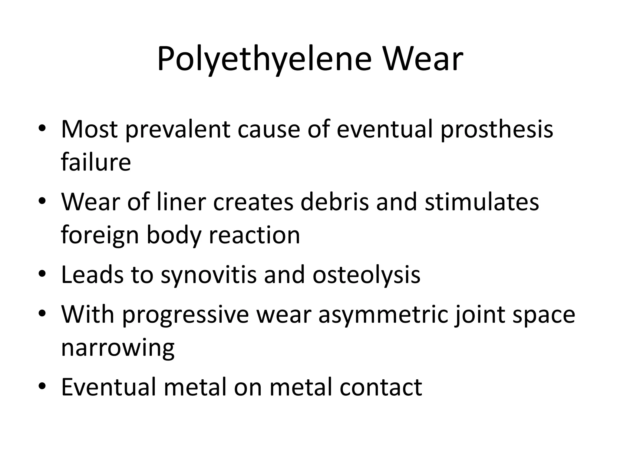 Polyethyelene Wear
• Most prevalent cause of eventual prosthesis
failure
• Wear of liner creates debris and stimulates
foreign body reaction
• Leads to synovitis and osteolysis
• With progressive wear asymmetric joint space
narrowing
• Eventual metal on metal contact
 