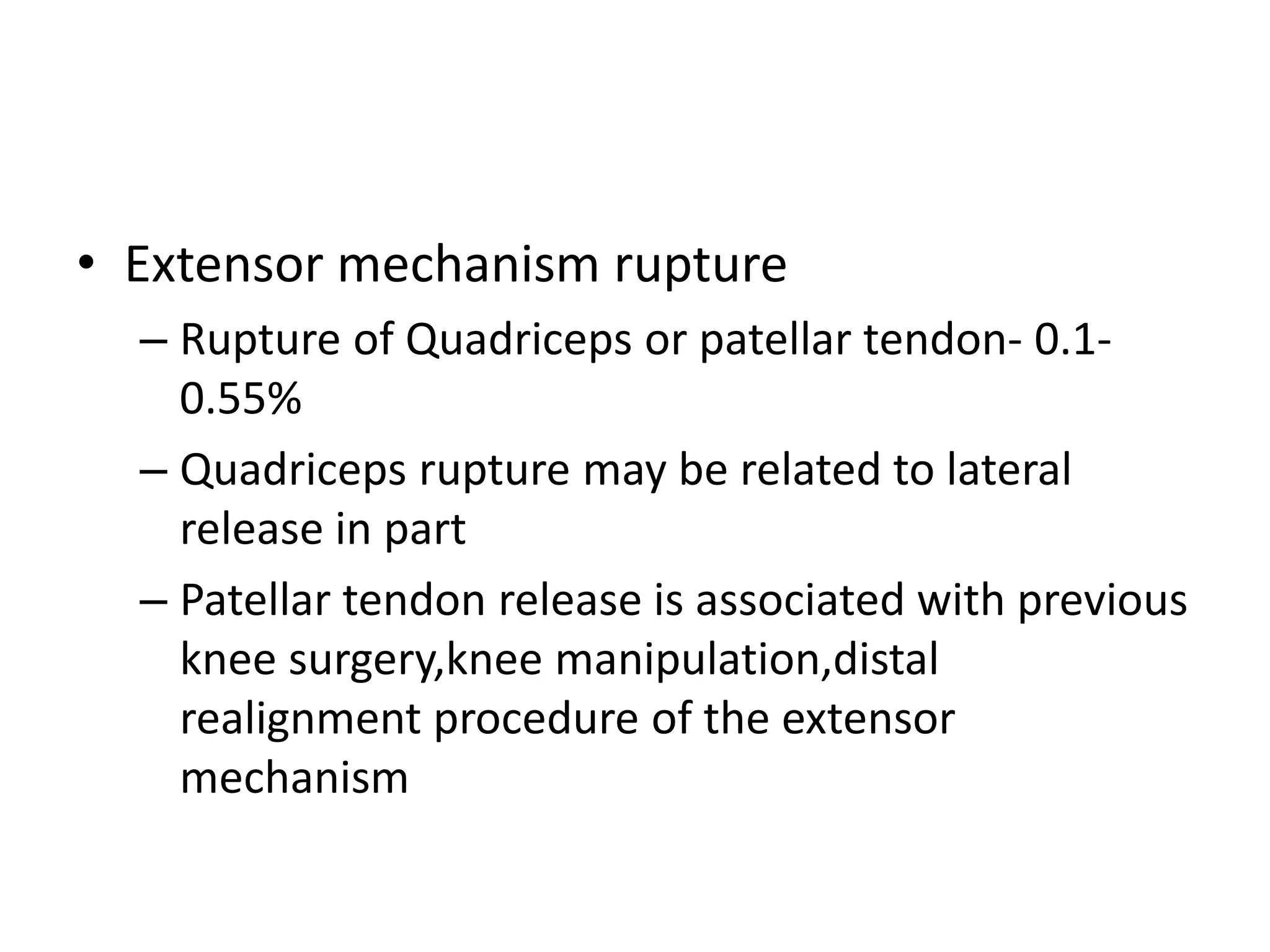 • Extensor mechanism rupture
– Rupture of Quadriceps or patellar tendon- 0.1-
0.55%
– Quadriceps rupture may be related to lateral
release in part
– Patellar tendon release is associated with previous
knee surgery,knee manipulation,distal
realignment procedure of the extensor
mechanism
 