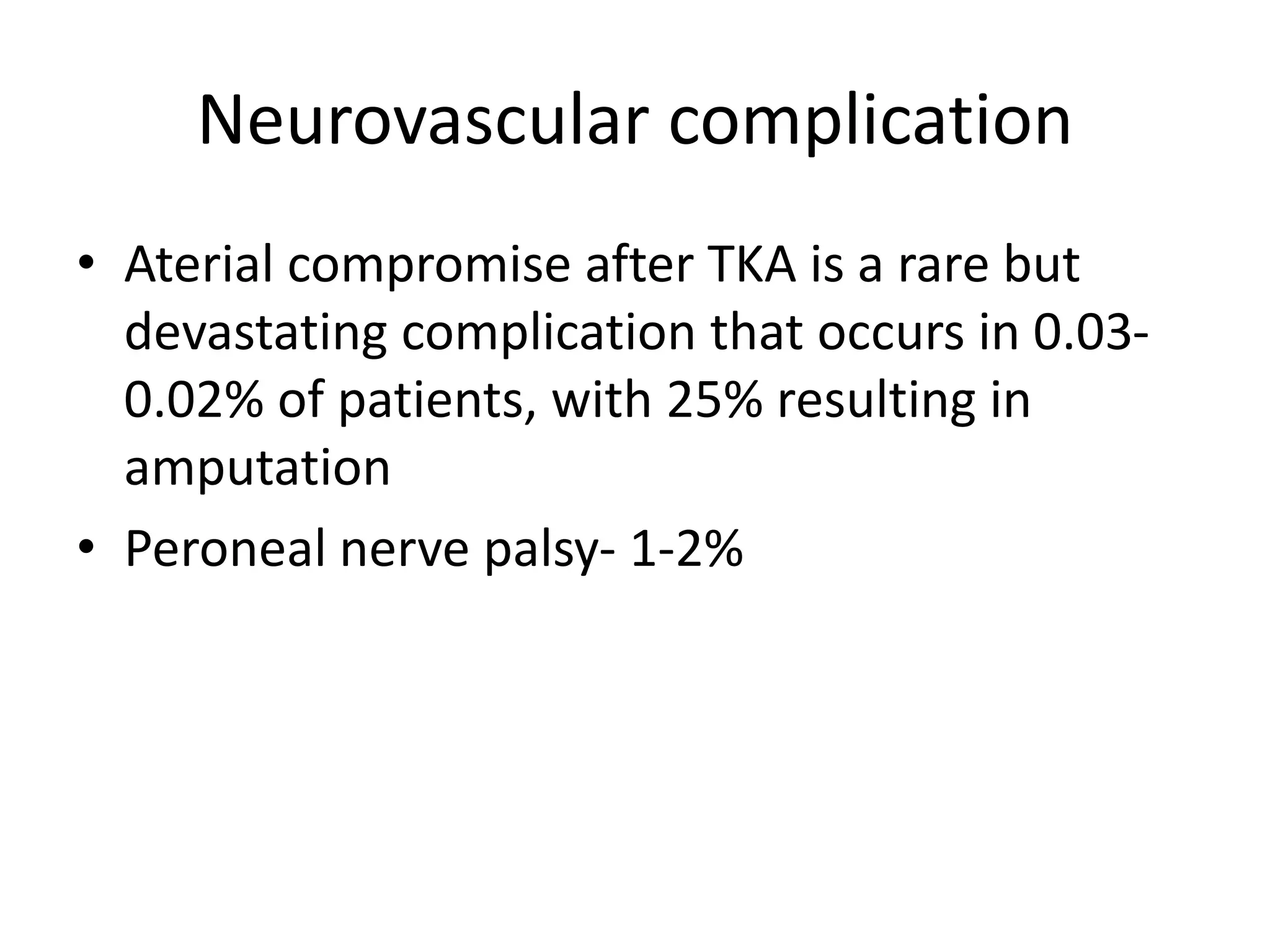 Neurovascular complication
• Aterial compromise after TKA is a rare but
devastating complication that occurs in 0.03-
0.02% of patients, with 25% resulting in
amputation
• Peroneal nerve palsy- 1-2%
 