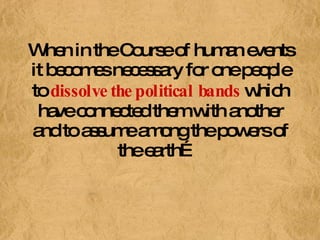 When in the Course of human events it becomes necessary for one people to  dissolve the political bands  which have connected them with another and to assume among the powers of the earth…   