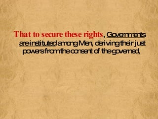 That to secure these rights ,  Governments are instituted  among Men, deriving their just powers from the consent of the governed,  