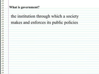 What is government? the institution through which a society  makes and enforces its public policies 